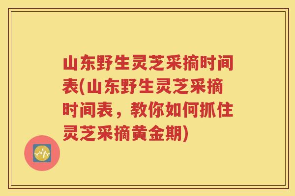 山东野生灵芝采摘时间表(山东野生灵芝采摘时间表，教你如何抓住灵芝采摘黄金期)
