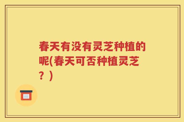 春天有没有灵芝种植的呢(春天可否种植灵芝？)