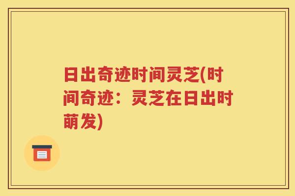 日出奇迹时间灵芝(时间奇迹：灵芝在日出时萌发)