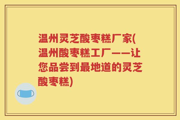 温州灵芝酸枣糕厂家(温州酸枣糕工厂——让您品尝到最地道的灵芝酸枣糕)