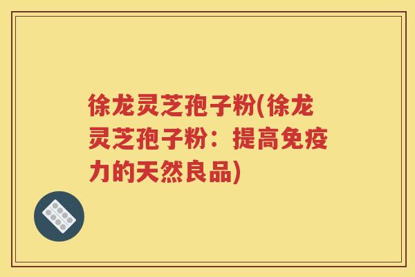 徐龙灵芝孢子粉(徐龙灵芝孢子粉：提高免疫力的天然良品)