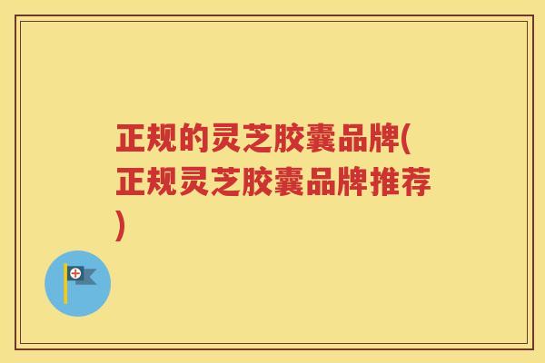 正规的灵芝胶囊品牌(正规灵芝胶囊品牌推荐)
