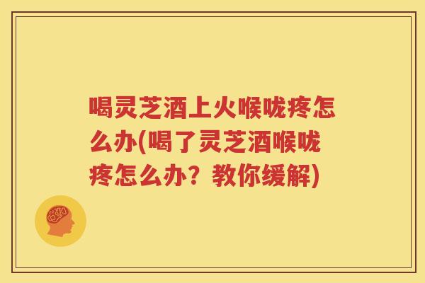喝灵芝酒上火喉咙疼怎么办(喝了灵芝酒喉咙疼怎么办？教你缓解)