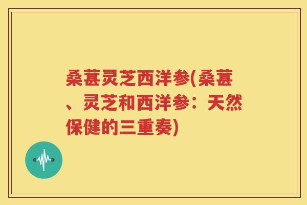 桑葚灵芝西洋参(桑葚、灵芝和西洋参：天然保健的三重奏)