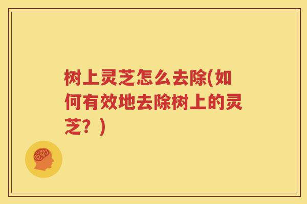 树上灵芝怎么去除(如何有效地去除树上的灵芝？)