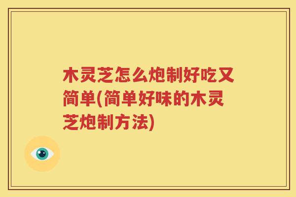 木灵芝怎么炮制好吃又简单(简单好味的木灵芝炮制方法)