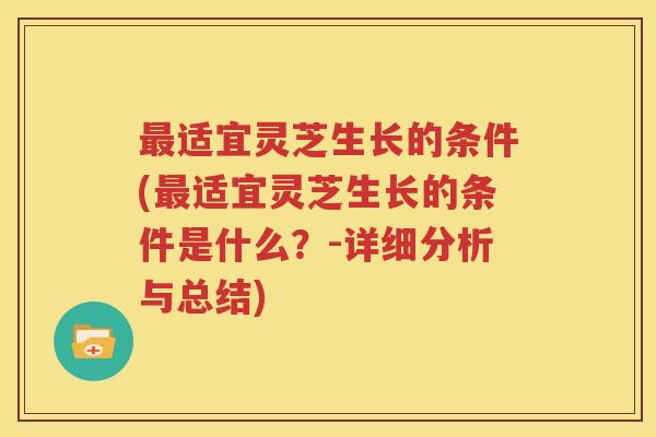 最适宜灵芝生长的条件(最适宜灵芝生长的条件是什么？-详细分析与总结)