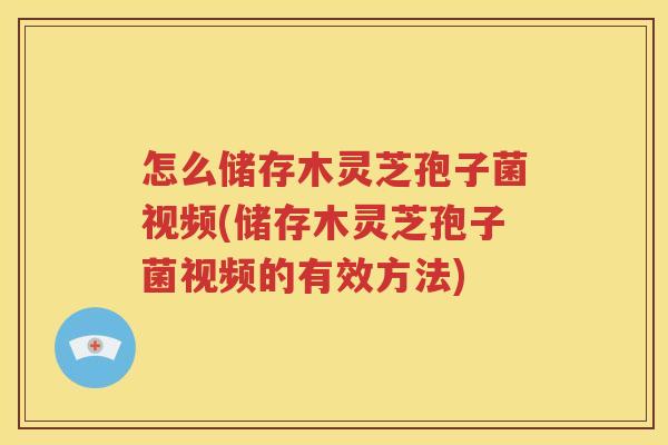 怎么储存木灵芝孢子菌视频(储存木灵芝孢子菌视频的有效方法)