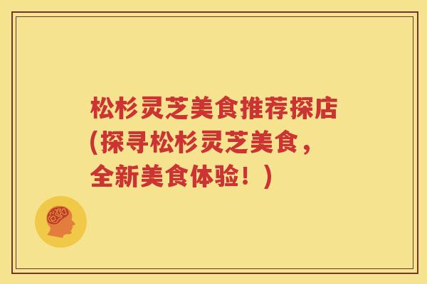 松杉灵芝美食推荐探店(探寻松杉灵芝美食，全新美食体验！)