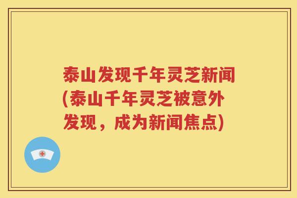 泰山发现千年灵芝新闻(泰山千年灵芝被意外发现，成为新闻焦点)