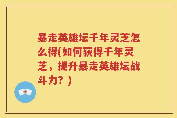 暴走英雄坛千年灵芝怎么得(如何获得千年灵芝，提升暴走英雄坛战斗力？)