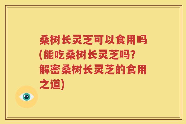 桑树长灵芝可以食用吗(能吃桑树长灵芝吗？解密桑树长灵芝的食用之道)