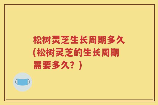 松树灵芝生长周期多久(松树灵芝的生长周期需要多久？)