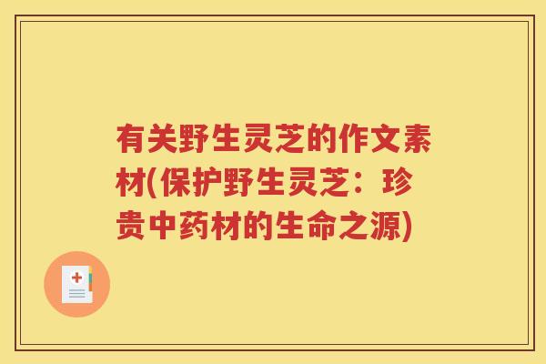 有关野生灵芝的作文素材(保护野生灵芝：珍贵中药材的生命之源)