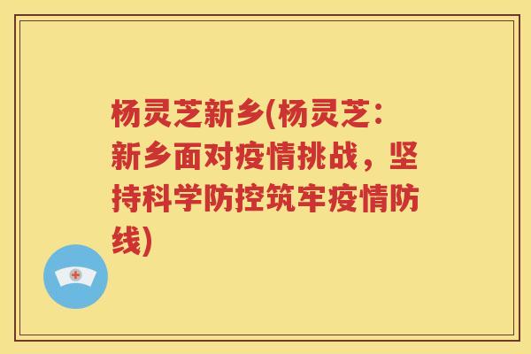 杨灵芝新乡(杨灵芝：新乡面对疫情挑战，坚持科学防控筑牢疫情防线)