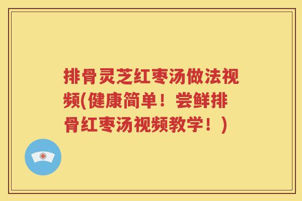 排骨灵芝红枣汤做法视频(健康简单！尝鲜排骨红枣汤视频教学！)