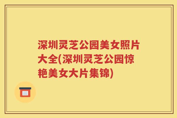 深圳灵芝公园美女照片大全(深圳灵芝公园惊艳美女大片集锦)
