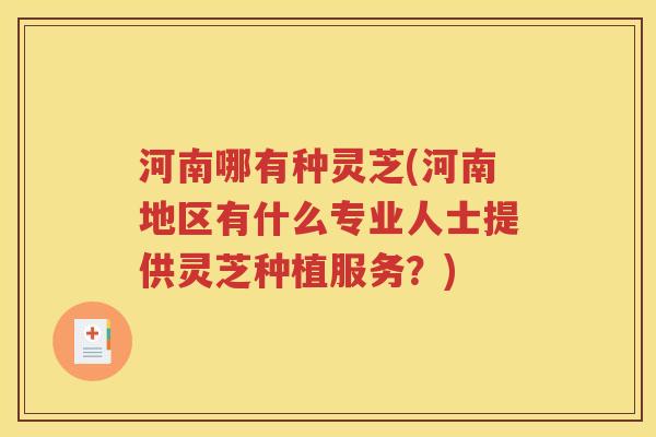河南哪有种灵芝(河南地区有什么专业人士提供灵芝种植服务？)