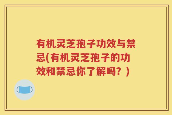 有机灵芝孢子功效与禁忌(有机灵芝孢子的功效和禁忌你了解吗？)