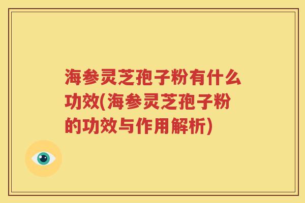 海参灵芝孢子粉有什么功效(海参灵芝孢子粉的功效与作用解析)