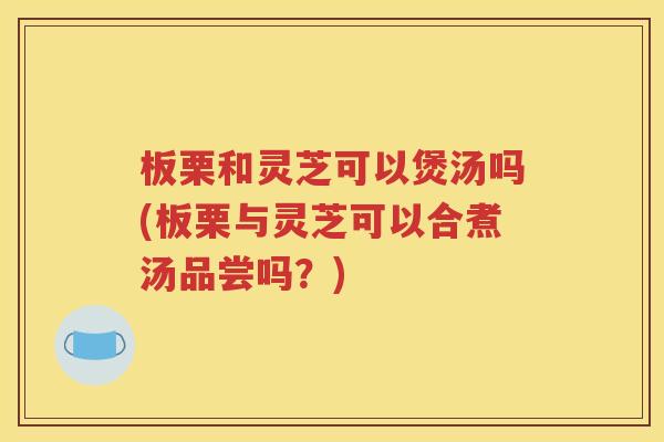板栗和灵芝可以煲汤吗(板栗与灵芝可以合煮汤品尝吗？)