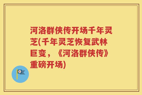 河洛群侠传开场千年灵芝(千年灵芝恢复武林巨变，《河洛群侠传》重磅开场)