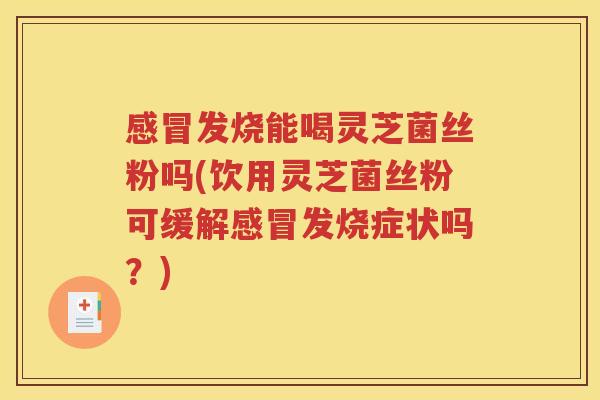 感冒发烧能喝灵芝菌丝粉吗(饮用灵芝菌丝粉可缓解感冒发烧症状吗？)
