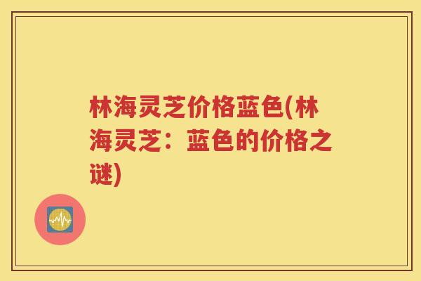 林海灵芝价格蓝色(林海灵芝：蓝色的价格之谜)