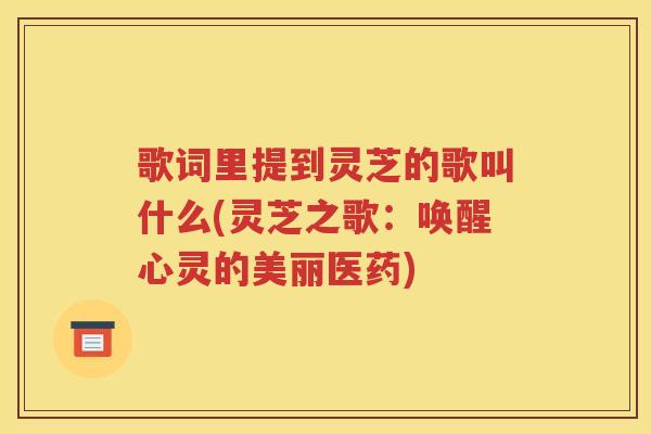 歌词里提到灵芝的歌叫什么(灵芝之歌：唤醒心灵的美丽医药)