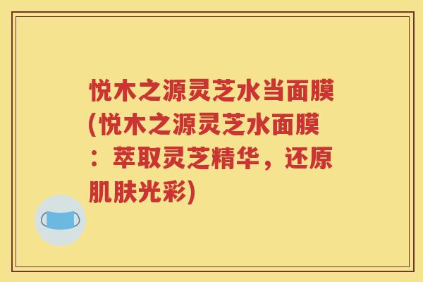 悦木之源灵芝水当面膜(悦木之源灵芝水面膜：萃取灵芝精华，还原肌肤光彩)