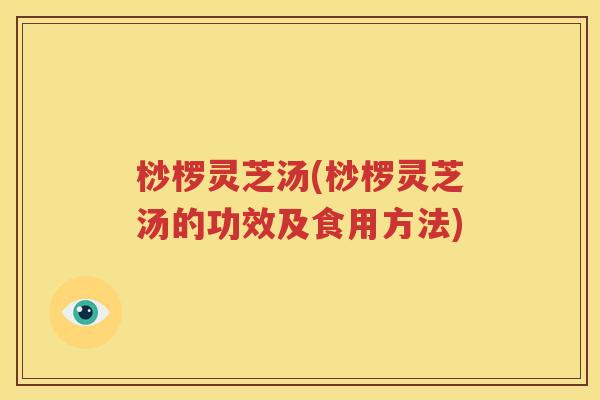 桫椤灵芝汤(桫椤灵芝汤的功效及食用方法)