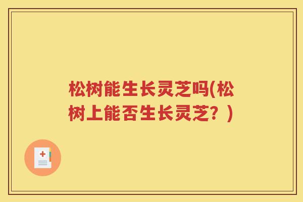 松树能生长灵芝吗(松树上能否生长灵芝？)