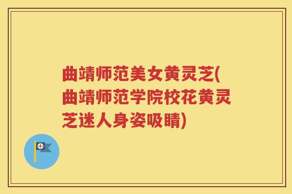 曲靖师范美女黄灵芝(曲靖师范学院校花黄灵芝迷人身姿吸睛)