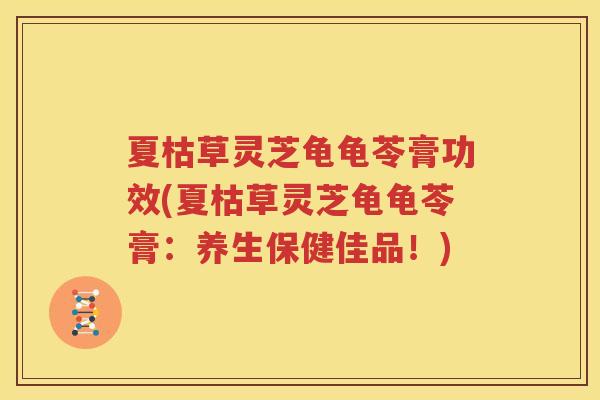 夏枯草灵芝龟龟苓膏功效(夏枯草灵芝龟龟苓膏：养生保健佳品！)
