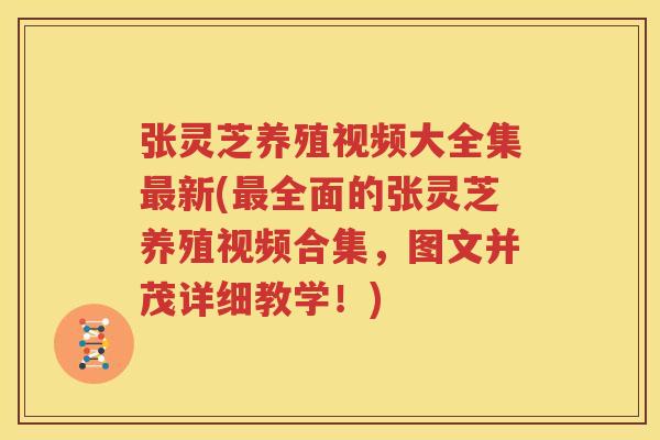张灵芝养殖视频大全集最新(最全面的张灵芝养殖视频合集，图文并茂详细教学！)