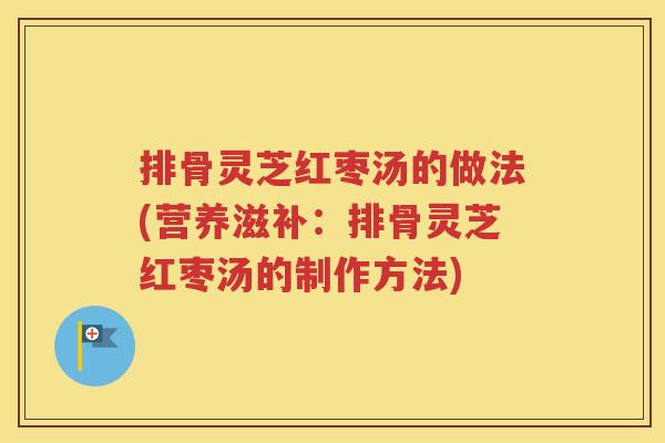 排骨灵芝红枣汤的做法(营养滋补：排骨灵芝红枣汤的制作方法)