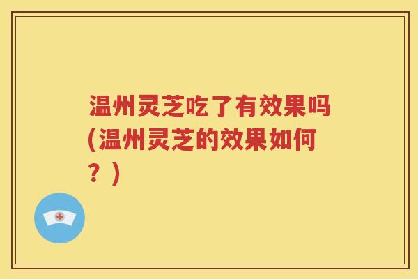 温州灵芝吃了有效果吗(温州灵芝的效果如何？)