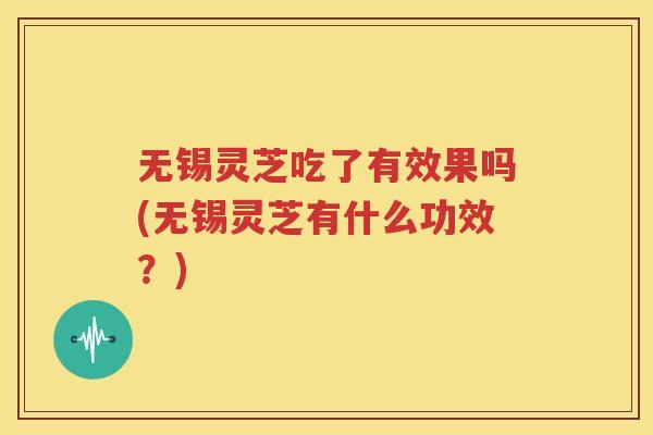 无锡灵芝吃了有效果吗(无锡灵芝有什么功效？)