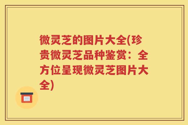 微灵芝的图片大全(珍贵微灵芝品种鉴赏：全方位呈现微灵芝图片大全)