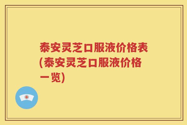 泰安灵芝口服液价格表(泰安灵芝口服液价格一览)
