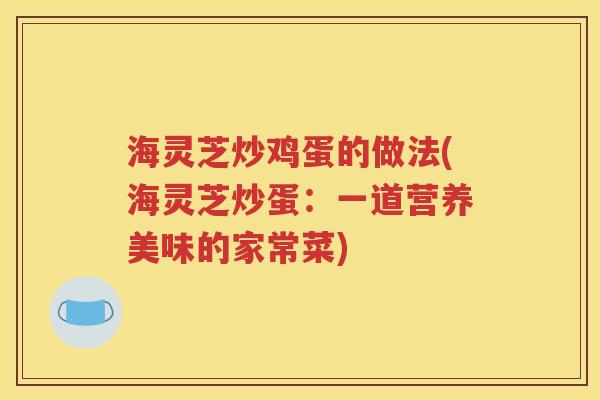 海灵芝炒鸡蛋的做法(海灵芝炒蛋：一道营养美味的家常菜)