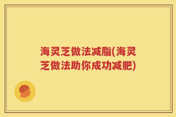 海灵芝做法减脂(海灵芝做法助你成功减肥)