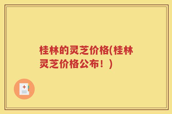 桂林的灵芝价格(桂林灵芝价格公布！)