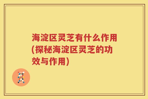 海淀区灵芝有什么作用(探秘海淀区灵芝的功效与作用)