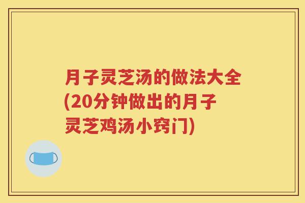 月子灵芝汤的做法大全(20分钟做出的月子灵芝鸡汤小窍门)