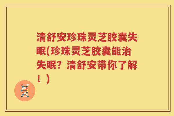 清舒安珍珠灵芝胶囊失眠(珍珠灵芝胶囊能治失眠？清舒安带你了解！)