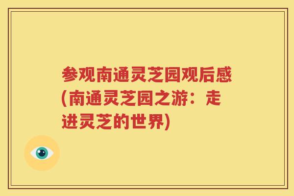 参观南通灵芝园观后感(南通灵芝园之游：走进灵芝的世界)
