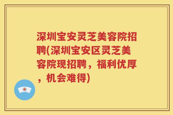 深圳宝安灵芝美容院招聘(深圳宝安区灵芝美容院现招聘，福利优厚，机会难得)
