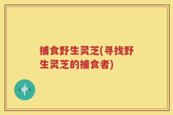 捕食野生灵芝(寻找野生灵芝的捕食者)