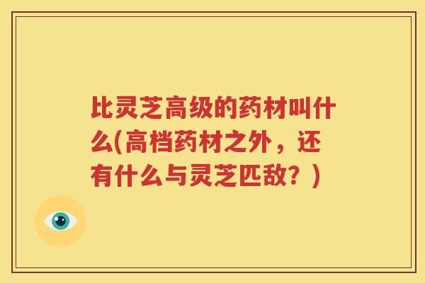 比灵芝高级的药材叫什么(高档药材之外，还有什么与灵芝匹敌？)
